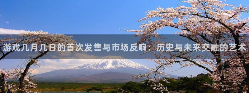 陕西省西安市ag街机子文化创意：游戏几月几日的首次发售与市场反响：历史与未来交融的艺术