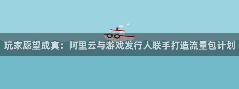 ag街机官网平台代理开号是真的吗：玩家愿望成真：阿里云与游戏发行人联手打造流量包计划