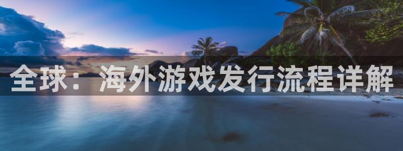 ag街机官网注册地址在哪里：全球：海外游戏发行流程详解