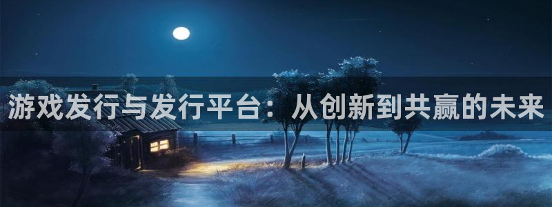 ag街机官网注册方法是什么：游戏发行与发行平台：从创新到共赢的未来
