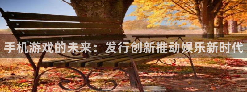 ag街机官网开户待遇：手机游戏的未来：发行创新推动娱乐新时代