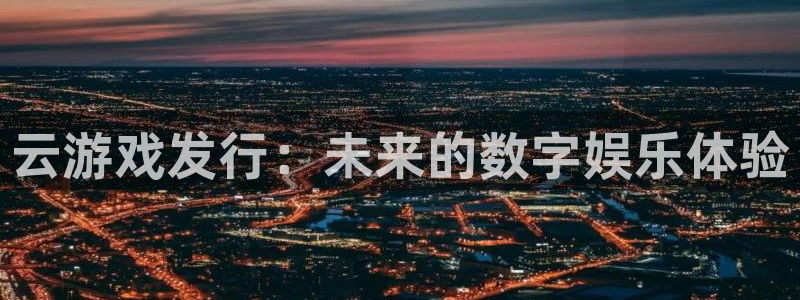 ag街机官网注册登录：云游戏发行：未来的数字娱乐体验