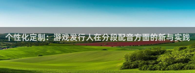 ag街机平台登录入口官网：个性化定制：游戏发行人在分段配音方面的新与实践