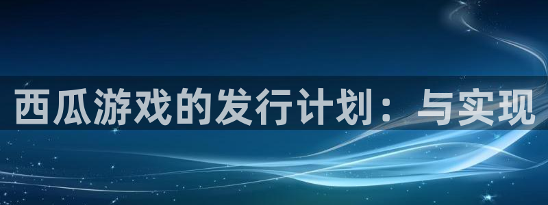 ag街机防水是几线品牌：西瓜游戏的发行计划：与实现